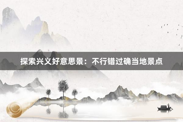 探索兴义好意思景：不行错过确当地景点