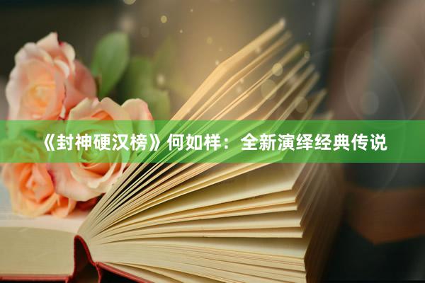 《封神硬汉榜》何如样：全新演绎经典传说