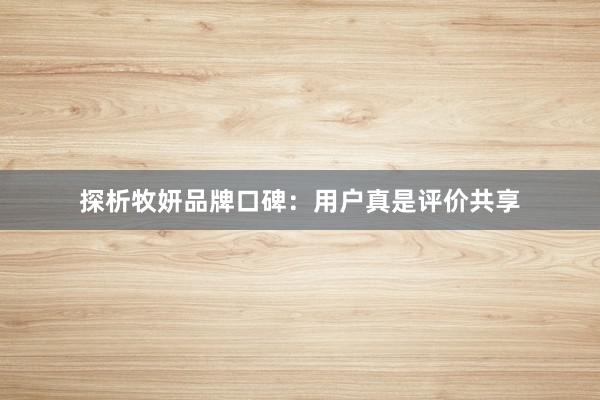 探析牧妍品牌口碑：用户真是评价共享
