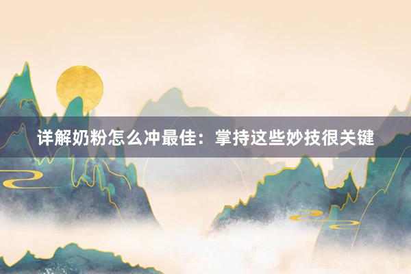 详解奶粉怎么冲最佳：掌持这些妙技很关键