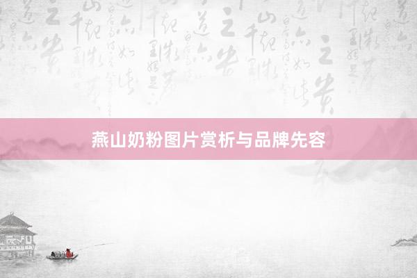燕山奶粉图片赏析与品牌先容