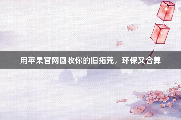 用苹果官网回收你的旧拓荒，环保又合算