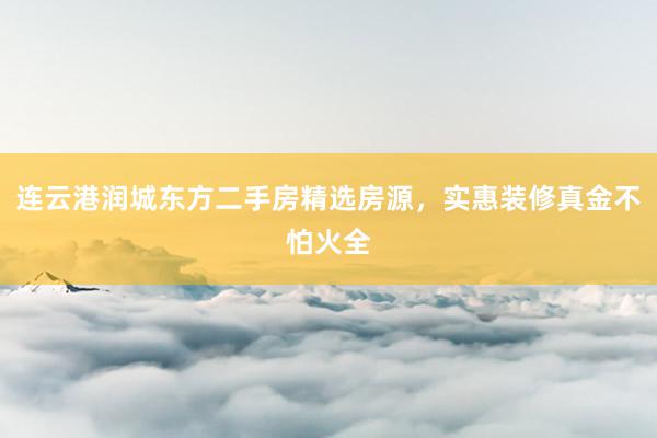 连云港润城东方二手房精选房源，实惠装修真金不怕火全