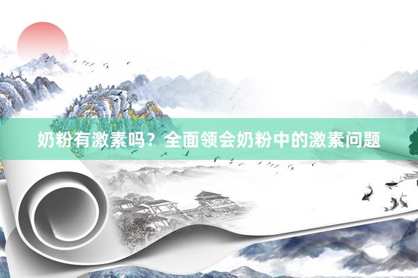 奶粉有激素吗？全面领会奶粉中的激素问题