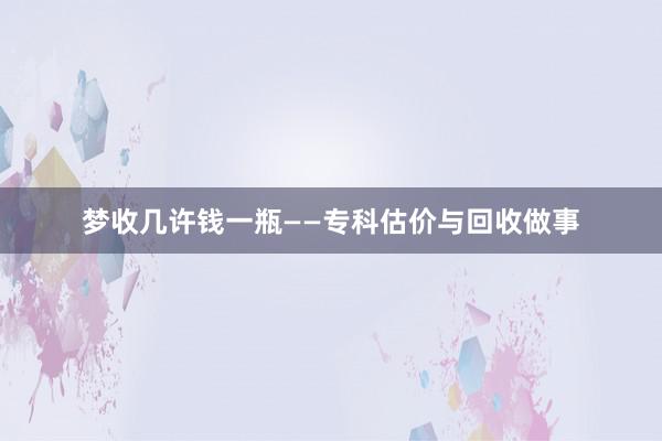 梦收几许钱一瓶——专科估价与回收做事