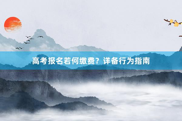 高考报名若何缴费？详备行为指南