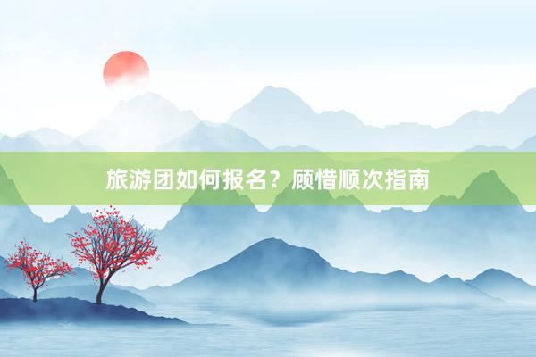旅游团如何报名？顾惜顺次指南