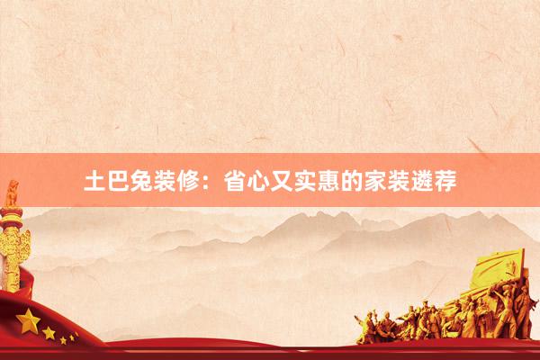土巴兔装修：省心又实惠的家装遴荐