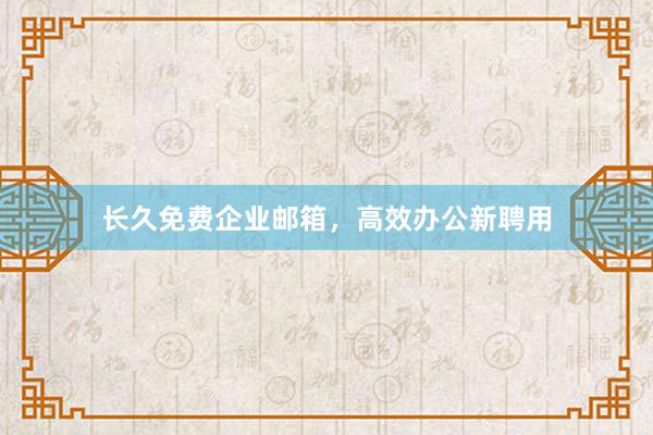 长久免费企业邮箱，高效办公新聘用