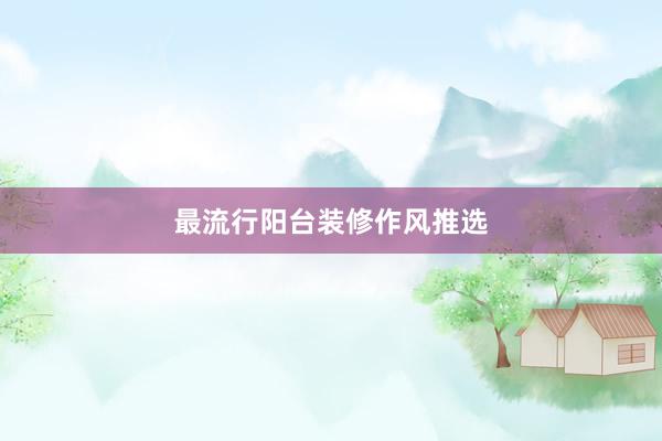 最流行阳台装修作风推选