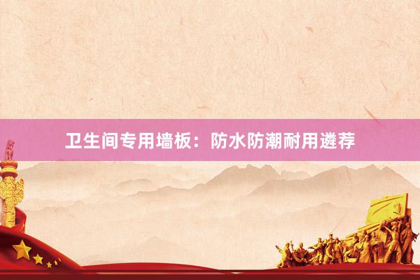 卫生间专用墙板：防水防潮耐用遴荐