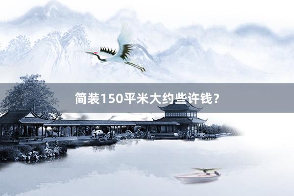 简装150平米大约些许钱？