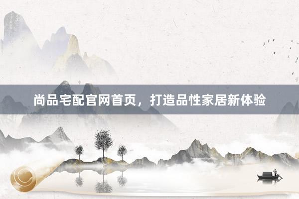 尚品宅配官网首页，打造品性家居新体验
