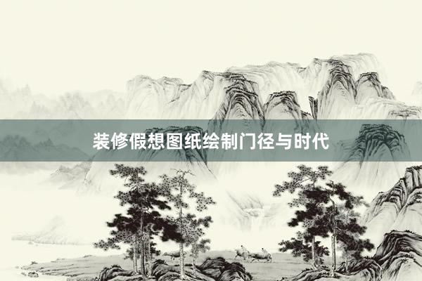 装修假想图纸绘制门径与时代