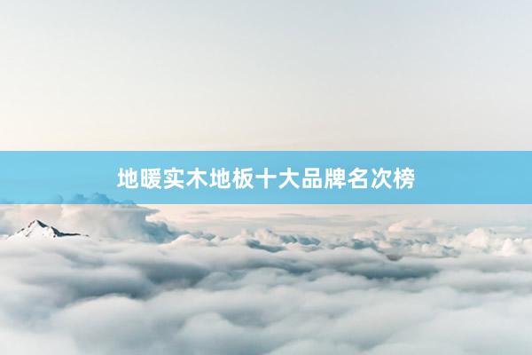 地暖实木地板十大品牌名次榜