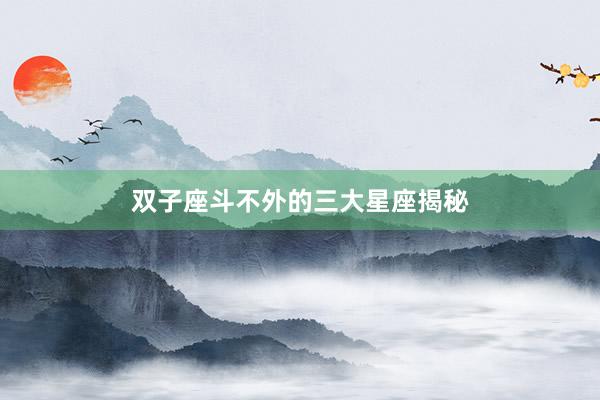 双子座斗不外的三大星座揭秘