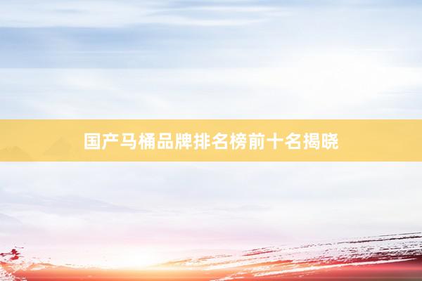 国产马桶品牌排名榜前十名揭晓